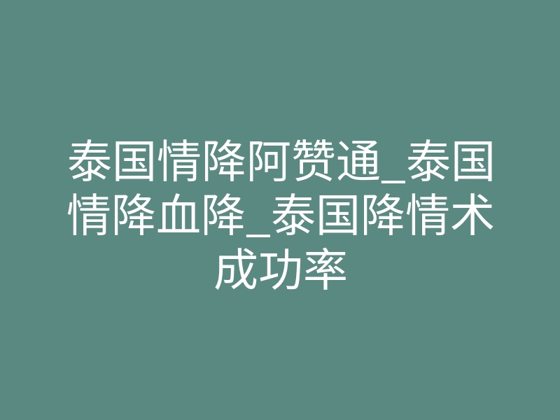 泰国情降阿赞通_泰国情降血降_泰国降情术成功率