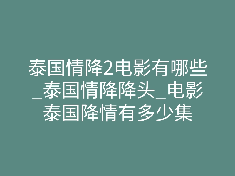 泰国情降2电影有哪些_泰国情降降头_电影泰国降情有多少集