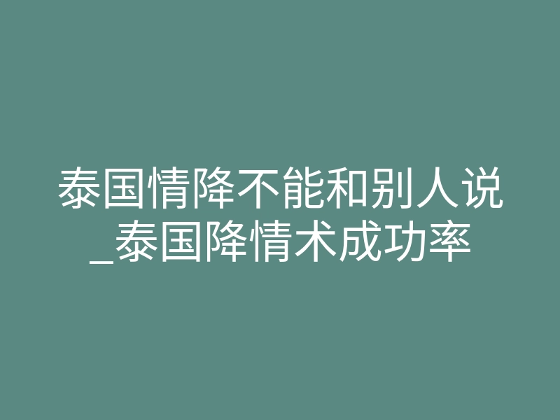 泰国情降不能和别人说_泰国降情术成功率
