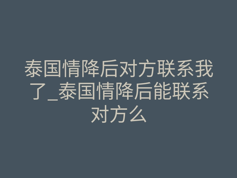 泰国情降后对方联系我了_泰国情降后能联系对方么