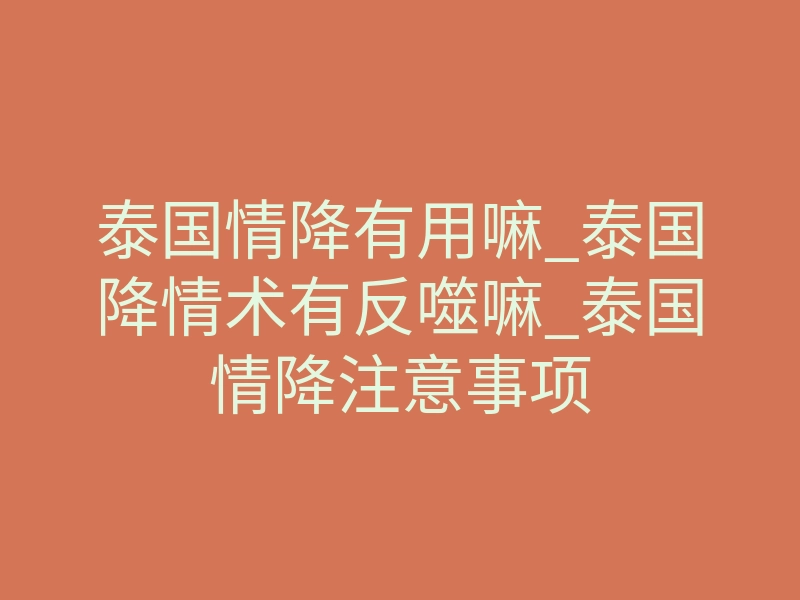 泰国情降有用嘛_泰国降情术有反噬嘛_泰国情降注意事项