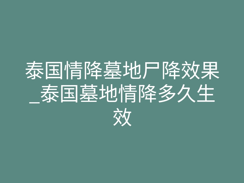 泰国情降墓地尸降效果_泰国墓地情降多久生效