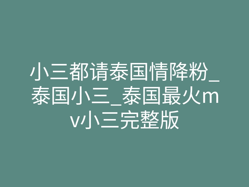小三都请泰国情降粉_泰国小三_泰国最火mv小三完整版