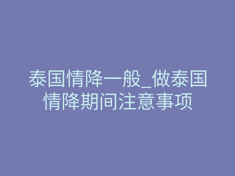 泰国情降一般_做泰国情降期间注意事项