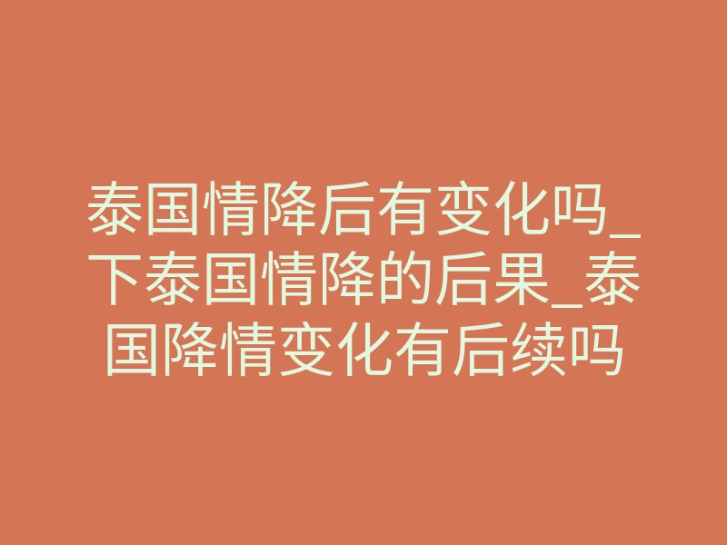 泰国情降后有变化吗_下泰国情降的后果_泰国降情变化有后续吗