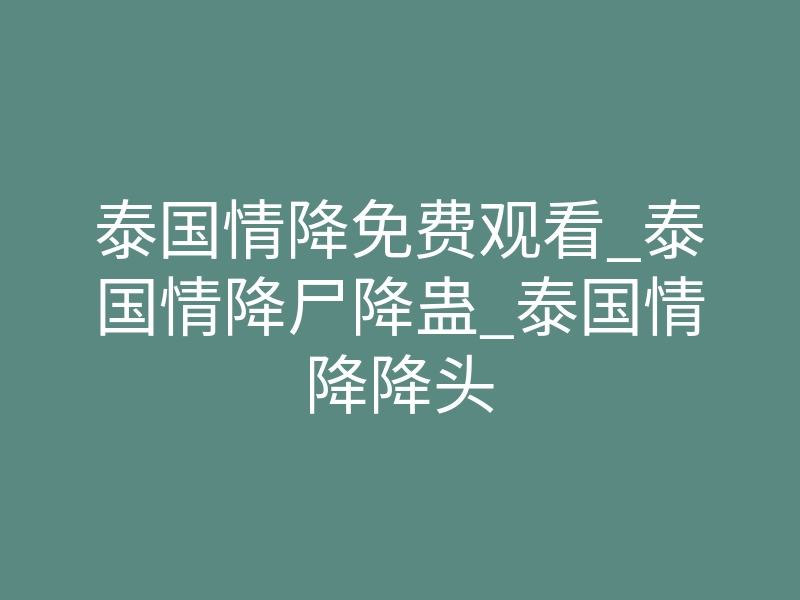 泰国情降免费观看_泰国情降尸降蛊_泰国情降降头