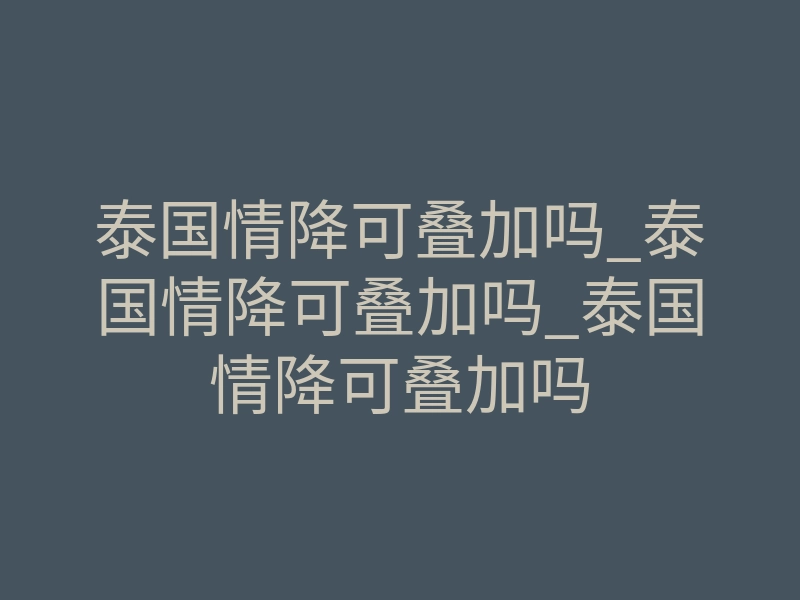 泰国情降可叠加吗_泰国情降可叠加吗_泰国情降可叠加吗