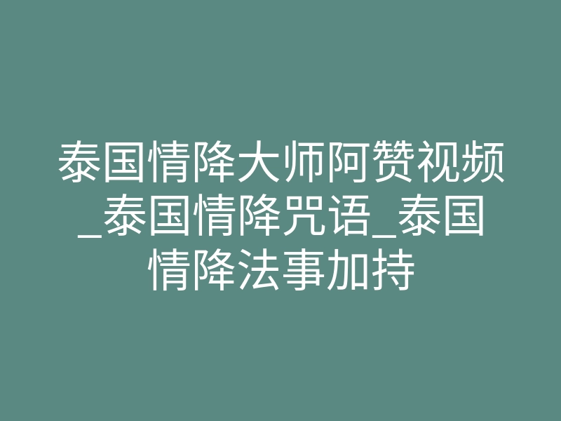 泰国情降大师阿赞视频_泰国情降咒语_泰国情降法事加持