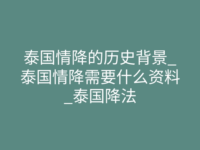 泰国情降的历史背景_泰国情降需要什么资料_泰国降法