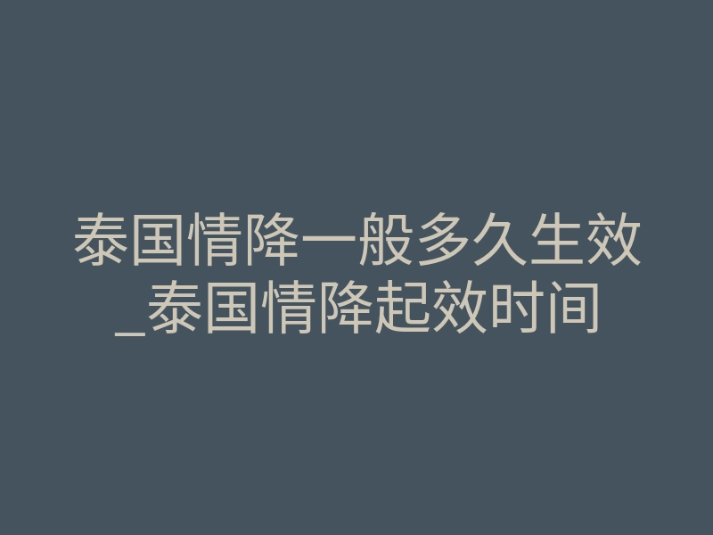 泰国情降一般多久生效_泰国情降起效时间