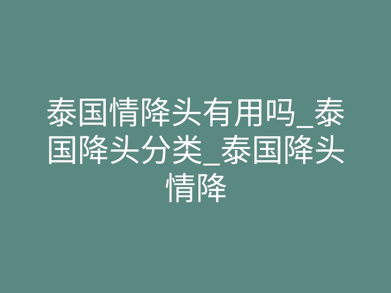 泰国情降头有用吗_泰国降头分类_泰国降头情降