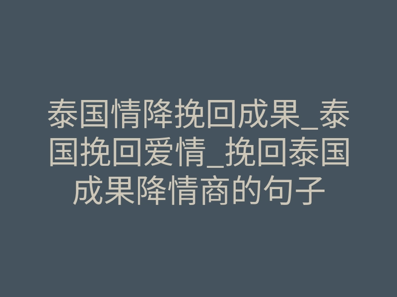 泰国情降挽回成果_泰国挽回爱情_挽回泰国成果降情商的句子