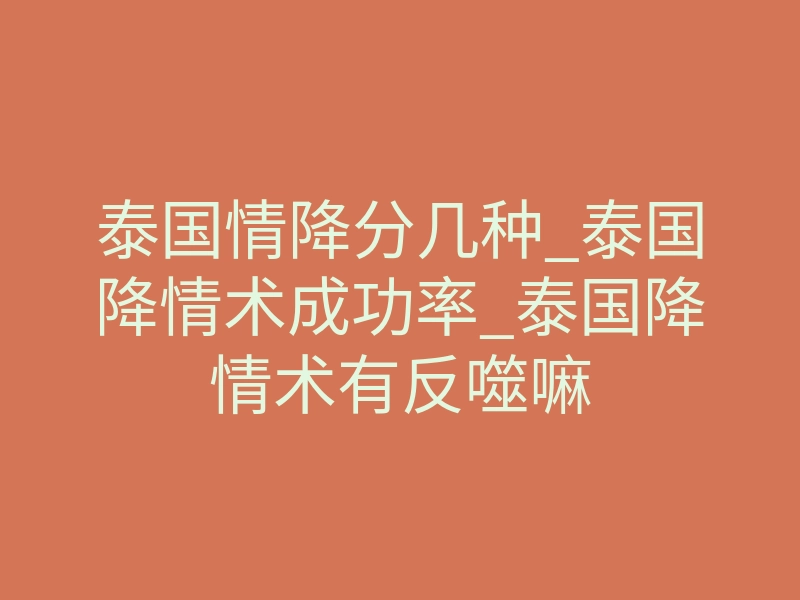 泰国情降分几种_泰国降情术成功率_泰国降情术有反噬嘛