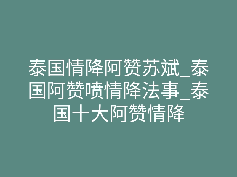 泰国情降阿赞苏斌_泰国阿赞喷情降法事_泰国十大阿赞情降