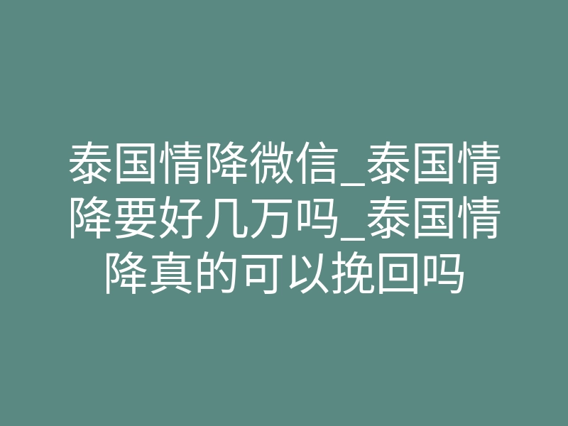 泰国情降微信_泰国情降要好几万吗_泰国情降真的可以挽回吗