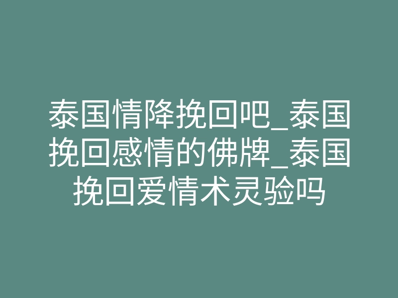 泰国情降挽回吧_泰国挽回感情的佛牌_泰国挽回爱情术灵验吗
