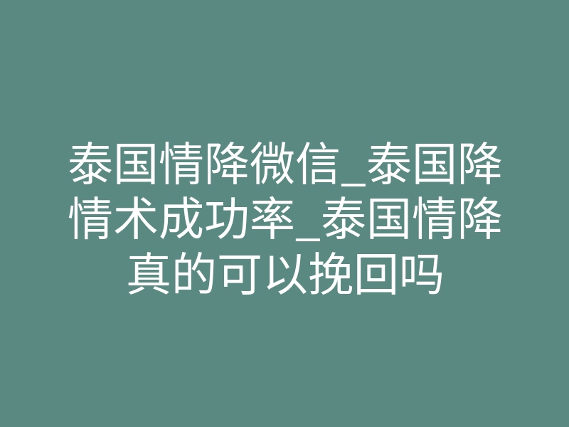 泰国情降微信_泰国降情术成功率_泰国情降真的可以挽回吗
