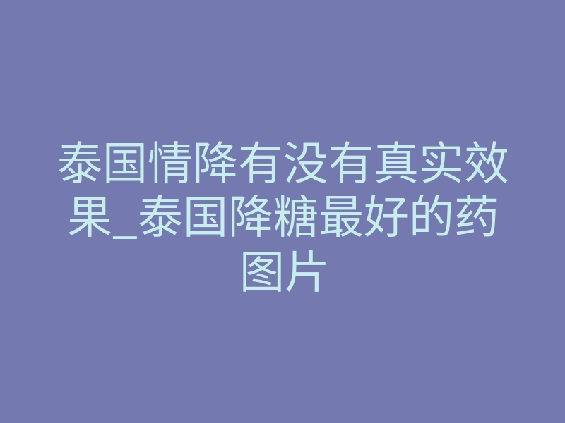 泰国情降有没有真实效果_泰国降糖最好的药图片