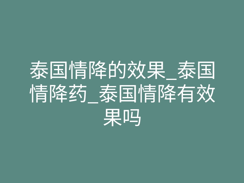 泰国情降的效果_泰国情降药_泰国情降有效果吗