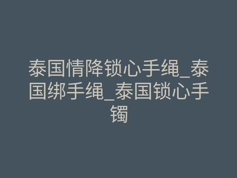 泰国情降锁心手绳_泰国绑手绳_泰国锁心手镯