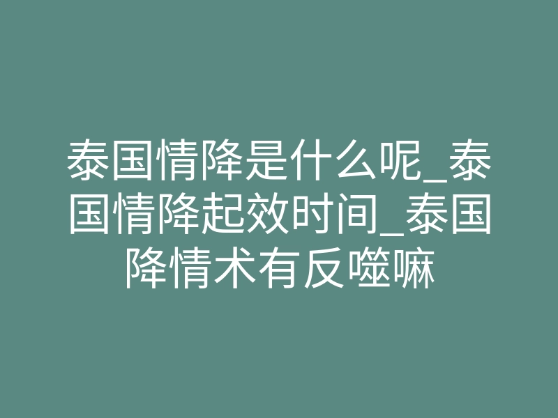 泰国情降是什么呢_泰国情降起效时间_泰国降情术有反噬嘛