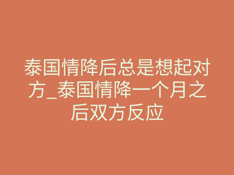 泰国情降后总是想起对方_泰国情降一个月之后双方反应