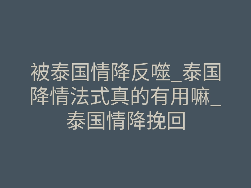 被泰国情降反噬_泰国降情法式真的有用嘛_泰国情降挽回