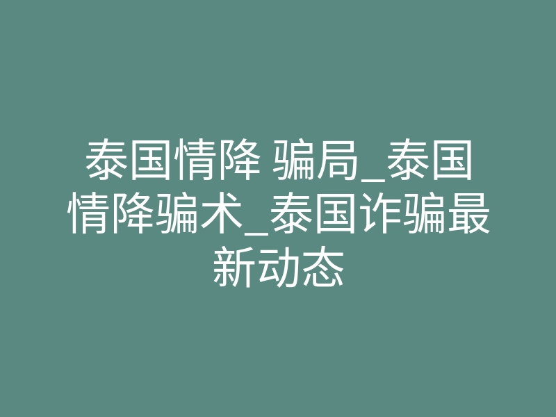 泰国情降 骗局_泰国情降骗术_泰国诈骗最新动态