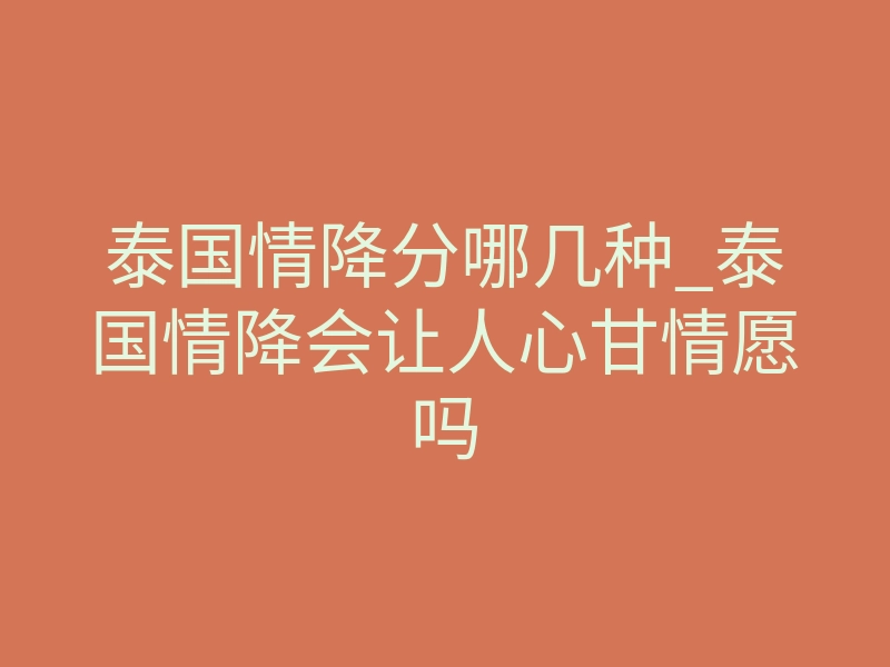 泰国情降分哪几种_泰国情降会让人心甘情愿吗
