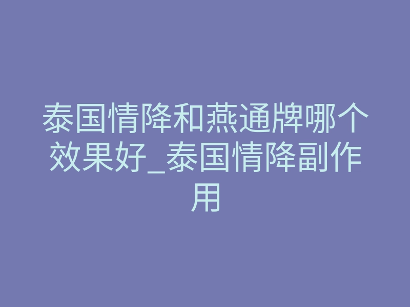 泰国情降和燕通牌哪个效果好_泰国情降副作用