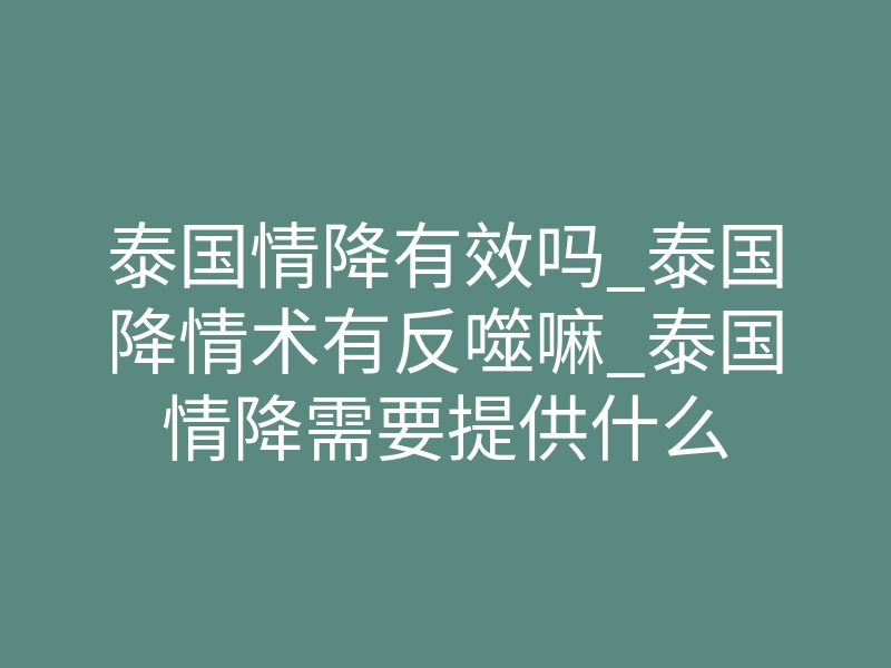 泰国情降有效吗_泰国降情术有反噬嘛_泰国情降需要提供什么