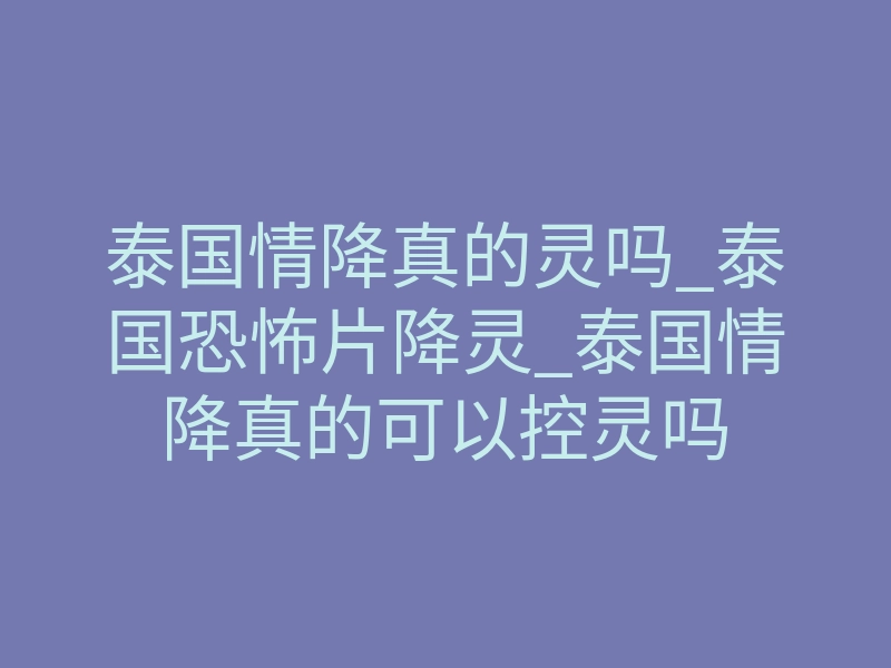 泰国情降真的灵吗_泰国恐怖片降灵_泰国情降真的可以控灵吗