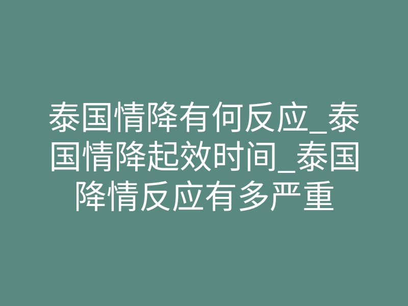 泰国情降有何反应_泰国情降起效时间_泰国降情反应有多严重