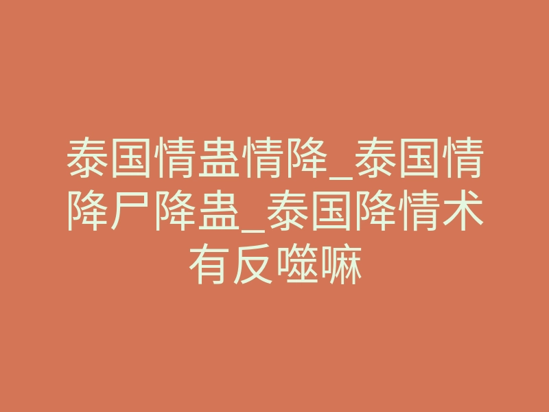 泰国情蛊情降_泰国情降尸降蛊_泰国降情术有反噬嘛