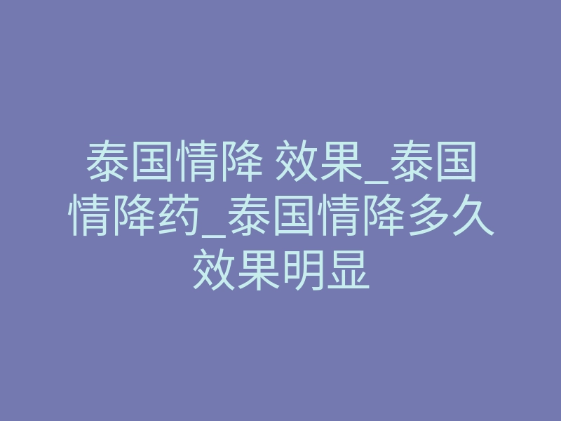 泰国情降 效果_泰国情降药_泰国情降多久效果明显
