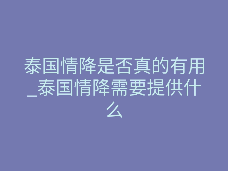 泰国情降是否真的有用_泰国情降需要提供什么