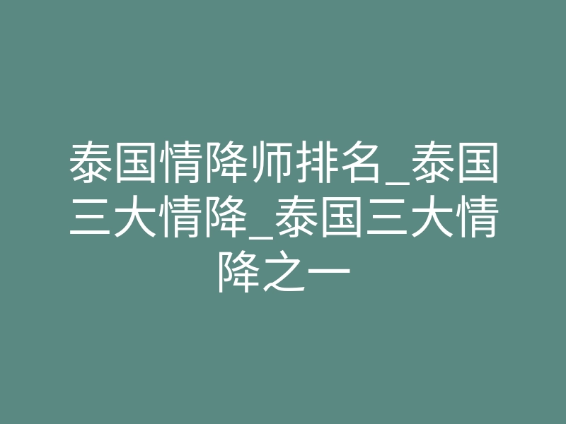 泰国情降师排名_泰国三大情降_泰国三大情降之一