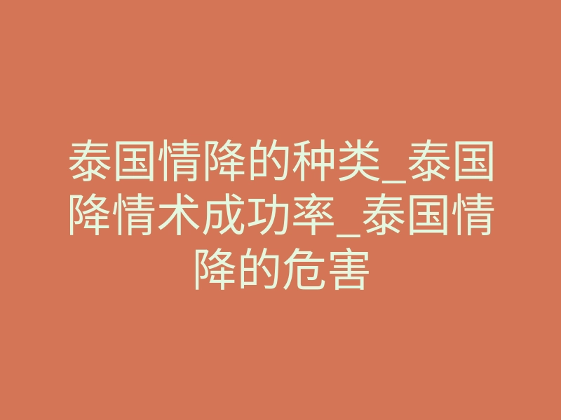 泰国情降的种类_泰国降情术成功率_泰国情降的危害