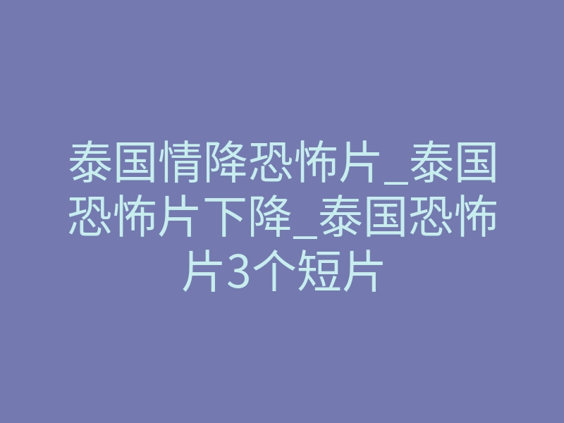 泰国情降恐怖片_泰国恐怖片下降_泰国恐怖片3个短片