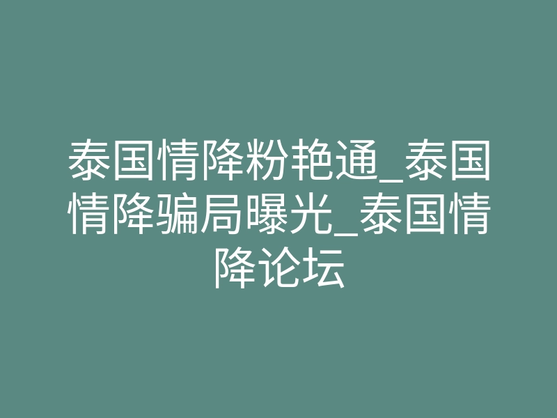泰国情降粉艳通_泰国情降骗局曝光_泰国情降论坛