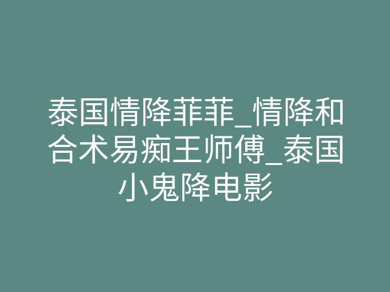 泰国情降菲菲_情降和合术易痴王师傅_泰国小鬼降电影