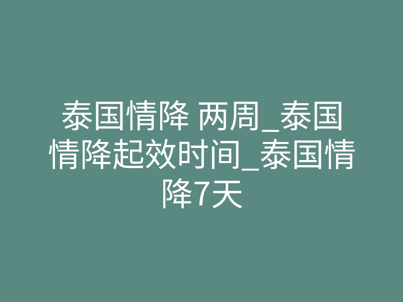 泰国情降 两周_泰国情降起效时间_泰国情降7天