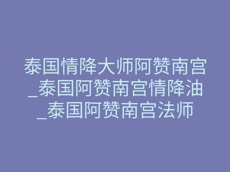 泰国情降大师阿赞南宫_泰国阿赞南宫情降油_泰国阿赞南宫法师