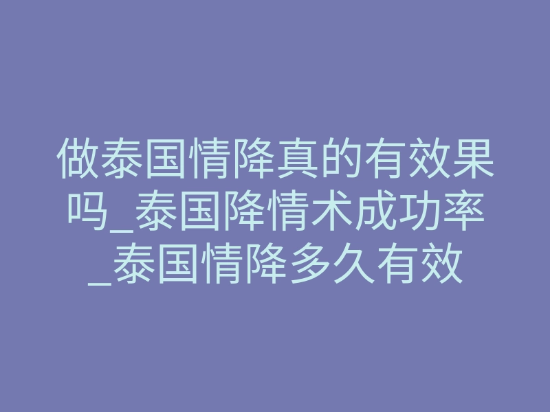做泰国情降真的有效果吗_泰国降情术成功率_泰国情降多久有效
