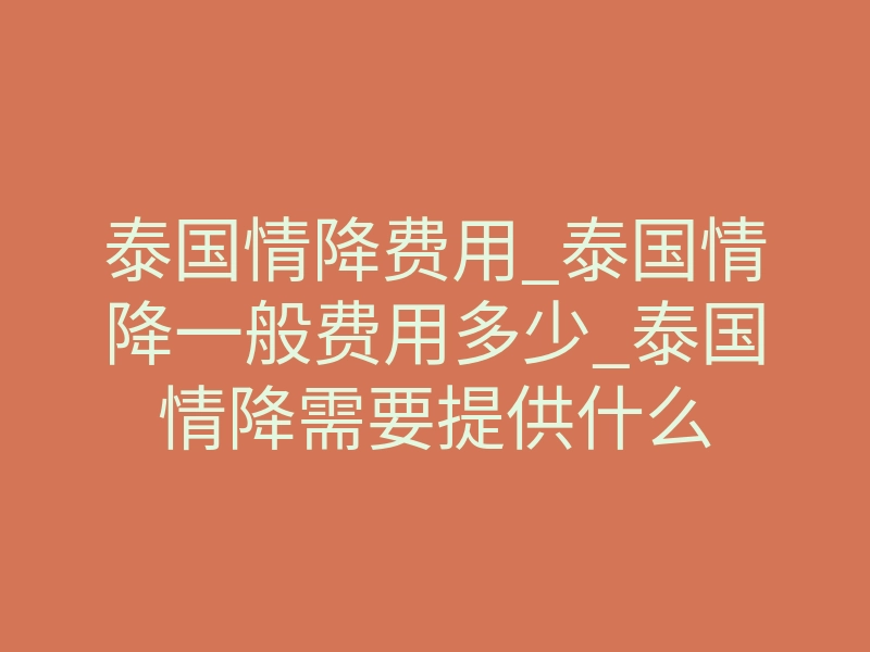 泰国情降费用_泰国情降一般费用多少_泰国情降需要提供什么