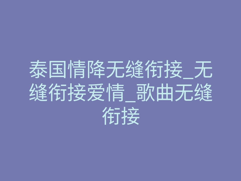 泰国情降无缝衔接_无缝衔接爱情_歌曲无缝衔接