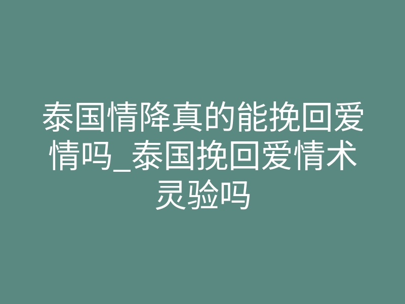 泰国情降真的能挽回爱情吗_泰国挽回爱情术灵验吗