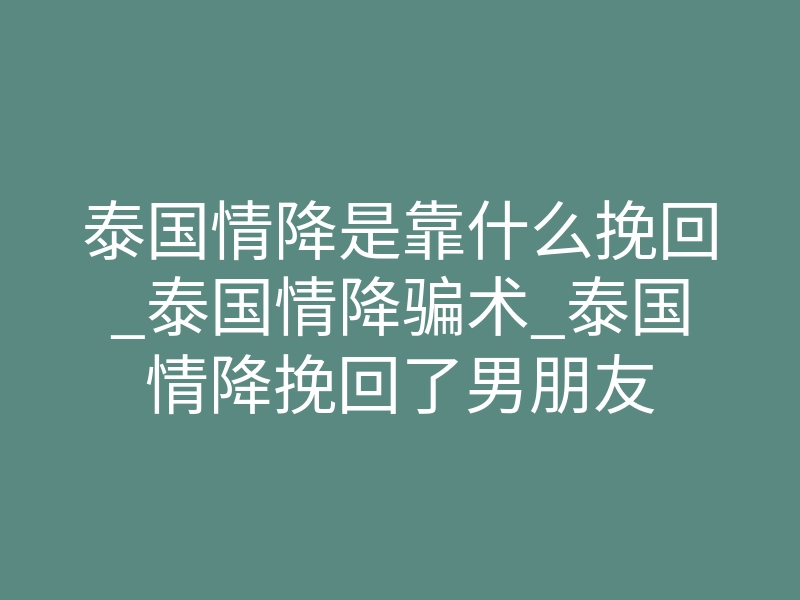 泰国情降是靠什么挽回_泰国情降骗术_泰国情降挽回了男朋友