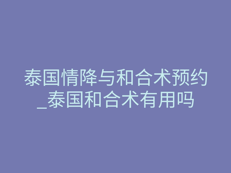 泰国情降与和合术预约_泰国和合术有用吗
