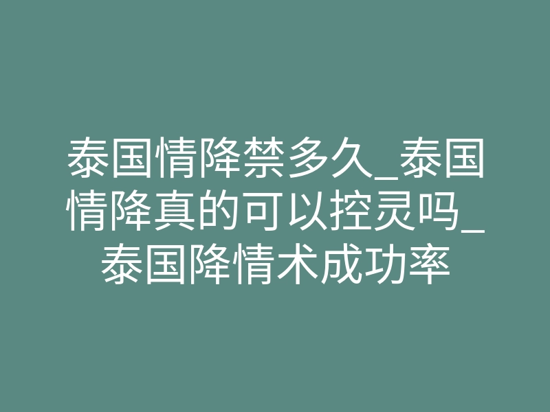 泰国情降禁多久_泰国情降真的可以控灵吗_泰国降情术成功率